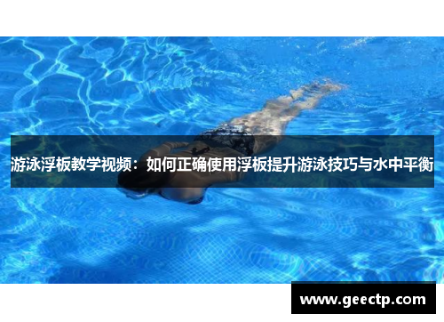 游泳浮板教学视频：如何正确使用浮板提升游泳技巧与水中平衡