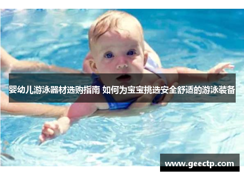 婴幼儿游泳器材选购指南 如何为宝宝挑选安全舒适的游泳装备